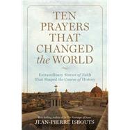 Ten Prayers That Changed the World Extraordinary Stories of Faith That Shaped the Course of History by Isbouts, Jean-Pierre, 9781426216442