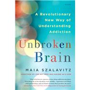 Unbroken Brain A Revolutionary New Way of Understanding Addiction by Szalavitz, Maia, 9781250116444