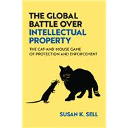 The Global Battle Over Intellectual Property The Cat-and-Mouse Game of Protection and Enforcement by Sell, Susan K., 9780197766446