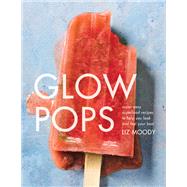 Glow Pops Super-Easy Superfood Recipes to Help You Look and Feel Your Best: A Cookbook by Moody, Liz, 9780451496447