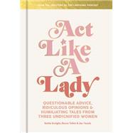Act Like a Lady Questionable Advice, Ridiculous Opinions, and Humiliating Tales from Three Undignified Women by Knight, Keltie; Tobin, Becca; Vanek, Jac, 9780593136447