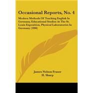 Occasional Reports, No. 4: Modern Methods of Teaching English in Germany, Educational Studies at the St. Louis Exposition, Physical Laboratories in Germany by Fraser, James Nelson; Sharp, H.; Kuchler, G. W., 9781437086447