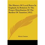 The History Of Local Rates In England, In Relation To The Proper Distribution Of The Burden Of Taxation by Cannan, Edwin, 9780548806449