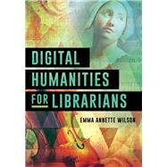 Digital Humanities for Librarians by Wilson, Emma Annette, 9781538116449