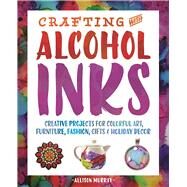 Crafting with Alcohol Inks Creative Projects for Colorful Art, Furniture, Fashion, Gifts and Holiday Decor by Murray, Allison, 9781612436449