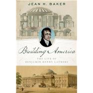 Building America The Life of Benjamin Henry Latrobe by Baker, Jean H., 9780190696450