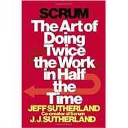 Scrum The Art of Doing Twice the Work in Half the Time by Sutherland, Jeff; Sutherland, J.J., 9780385346450
