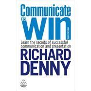 Communicate to Win : Learn the Secrets of Successful Communication and Presentation by Denny, Richard, 9780749456450
