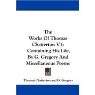 Works of Thomas Chatterton V1 : Containing His Life, by G. Gregory and Miscellaneous Poems by Chatterton, Thomas, 9781430476450