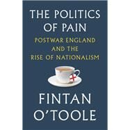 The Politics of Pain Postwar England and the Rise of Nationalism by O'Toole, Fintan, 9781631496455