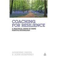 Coaching for Resilience : A Practical Guide to Using Positive Psychology by Green, Adrienne; Humphrey, John, 9780749466459