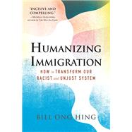 Humanizing Immigration How to Transform Our Racist and Unjust System by Hing, Bill Ong, 9780807016459