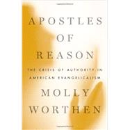 Apostles of Reason The Crisis of Authority in American Evangelicalism by Worthen, Molly, 9780199896462