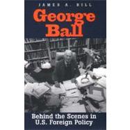 George Ball : Behind the Scenes in U. S. Foreign Policy by James A. Bill, 9780300076462