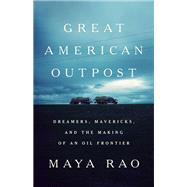 Great American Outpost Dreamers, Mavericks, and the Making of an Oil Frontier by Rao, Maya, 9781610396462