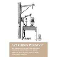 Art versus industry? New perspectives on visual and industrial cultures in nineteenth-century Britain by Nichols, Kate; Wade, Rebecca; Williams, Gabrielle, 9780719096464