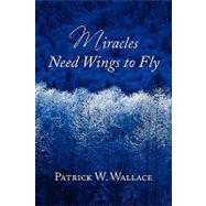 Miracles Need Wings to Fly by Wallace, Patrick W., 9781441516466