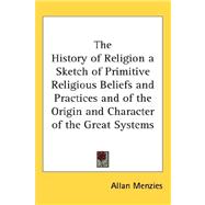 The History of Religion a Sketch of Primitive Religious Beliefs and Practices and of the Origin and Character of the Great Systems by Menzies, Allan, 9780548006467
