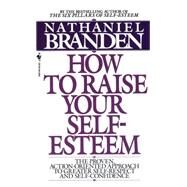 How to Raise Your Self-Esteem The Proven Action-Oriented Approach to Greater Self-Respect and Self-Confidence by BRANDEN, NATHANIEL, 9780553266467