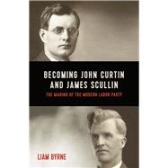 Becoming John Curtin and James Scullin Their early political careers and the making of the modern Labor Party by Byrne, Liam, 9780522876468