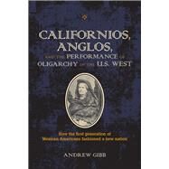 Californios, Anglos, and the Performance of Oligarchy in the U.s. West by Gibb, Andrew, 9780809336470