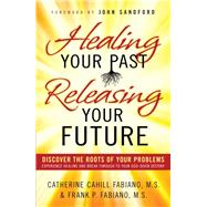 Healing Your Past, Releasing Your Future by Fabiano, Catherine Cahill; Fabiano, Frank P.; Sandford, John, 9780800796471
