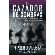 El cazador de sombras Un agente de los Estados Unidos infiltra los mortales carteles criminales de Mxico by Acosta, Hipolito; Pulitzer, Lisa, 9781451666472