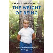 The Weight of Being How I Satisfied My Hunger for Happiness by Richardson Whitely, Kara, 9781580056472