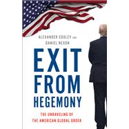 Exit from Hegemony The Unraveling of the American Global Order by Cooley, Alexander; Nexon, Daniel, 9780190916473