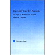The Spell Cast by Remains: The Myth of Wilderness in Modern American Literature by Ross; Patricia A., 9780415976473