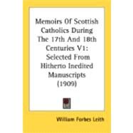 Memoirs of Scottish Catholics During the 17th and 18th Centuries V1 : Selected from Hitherto Inedited Manuscripts (1909) by Leith, William Forbes, 9780548866474