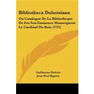 Bibliotheca Duboisian : Ou Catalogue de la Bibliotheque de Feu Son Eminence Monseigneur le Cardinal du Bois (1725) by Dubois, Guillaume; Bignon, Jean Paul, 9781104076474