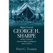Major General George H. Sharpe and the Creation of American Military Intelligence in the Civil War by Tsouras, Peter G., 9781612006475