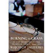 Burning the Grass At the Heart of Change in South Africa, 1990-2011 by Jagielski, Wojciech; Lloyd-Jones, Antonia, 9781609806477