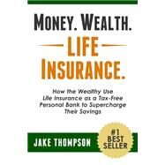 Money, Wealth, Life Insurance: How the Wealthy Use Life Insurance As a Tax-free Personal Bank to Supercharge Their Savings by Thompson, Jake, 9781494896478