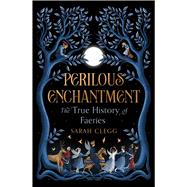 Perilous Enchantment The True History of Faeries by Clegg, Sarah, 9781668206478