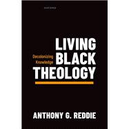 Living Black Theology Decolonizing Knowledge by Reddie, Anthony G., 9780198976479