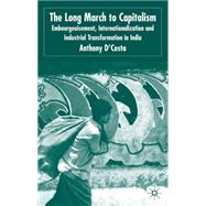 The Long March to Capitalism Embourgeoisment, Internationalisation and Industrial Transformation in India by D'Costa, Anthony P., 9781403936479