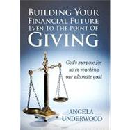 Building Your Financial Future Even to the Point of Giving: God's Purpose for Us in Reaching Our Ultimate Goal by Underwood, Angela, 9781452026480