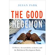 The Good Hegemon US Power, Accountability as Justice, and the Multilateral Development Banks by Park, Susan, 9780197626481