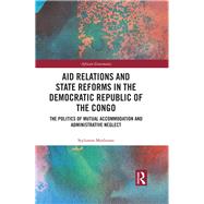 Aid Relations and State Reforms in the Democratic Republic of the Congo: The Politics of Accommodation and Administrative Neglect by Moshonas; Stylianos, 9781138556485