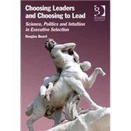 Choosing Leaders and Choosing to Lead: Science, Politics and Intuition in Executive Selection by Board,Douglas, 9781409436485