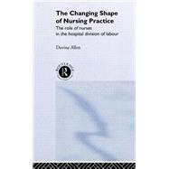 The Changing Shape of Nursing Practice: The Role of Nurses in the Hospital Division of Labour by Allen; Davina, 9780415216487