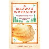 The Beeswax Workshop How to Make Your Own Natural Candles, Cosmetics, Cleaners, Soaps, Healing Balms and More by Dalziel, Christine, 9781612436487