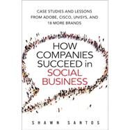 How Companies Succeed in Social Business Case Studies and Lessons from Adobe, Cisco, Unisys, and 18 More Brands by Santos, Shawn, 9780134036489