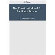 The Classic Works of E. Pauline Johnson by Johnson, E. Pauline, 9781501046490