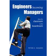 Engineers Becoming Managers : From the Classroom to the Boardroom by Hughes, Peter C., 9781425736491