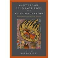 Martyrdom, Self-Sacrifice, and Self-Immolation Religious Perspectives on Suicide by Kitts, Margo, 9780190656492