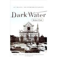 Dark Water Art, Disaster, and Redemption in Florence by Clark, Robert, 9780767926492
