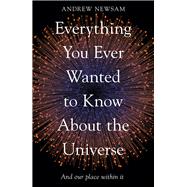 Everything You Ever Wanted to Know About the Universe And Our Place Within It by Newsam, Andrew, 9781783966493